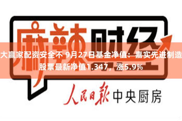 大赢家配资安全不 9月27日基金净值：嘉实先进制造股票最新净值1.347，涨5.9%