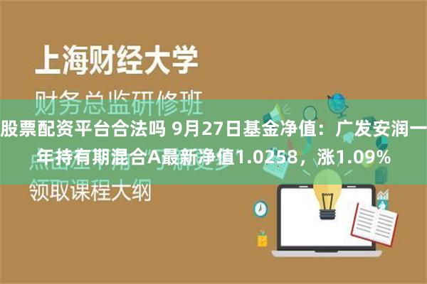 股票配资平台合法吗 9月27日基金净值：广发安润一年持有期混合A最新净值1.0258，涨1.09%