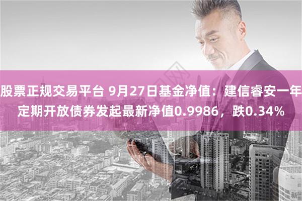 股票正规交易平台 9月27日基金净值：建信睿安一年定期开放债券发起最新净值0.9986，跌0.34%