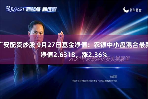 广安配资炒股 9月27日基金净值：农银中小盘混合最新净值2.6318，涨2.36%