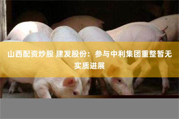山西配资炒股 建发股份：参与中利集团重整暂无实质进展