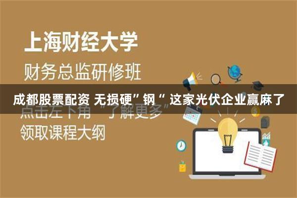 成都股票配资 无损硬”钢“ 这家光伏企业赢麻了