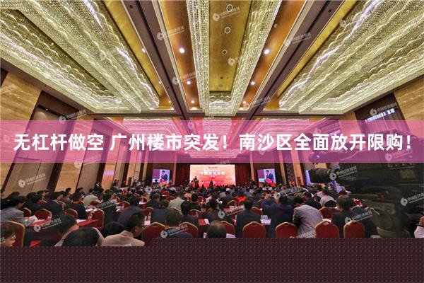 无杠杆做空 广州楼市突发！南沙区全面放开限购！