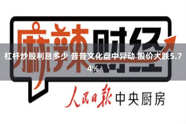 杠杆炒股利息多少 普普文化盘中异动 股价大跌5.74%