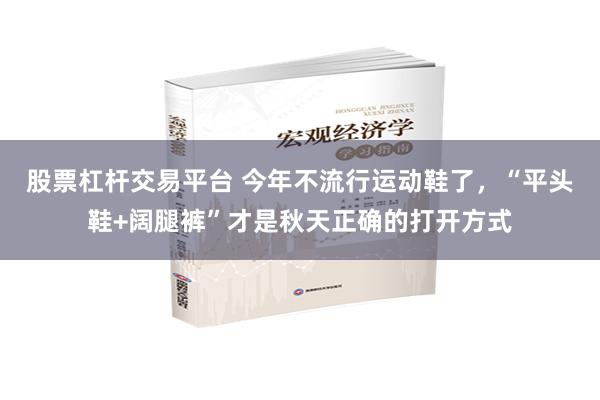 股票杠杆交易平台 今年不流行运动鞋了，“平头鞋+阔腿裤”才是秋天正确的打开方式