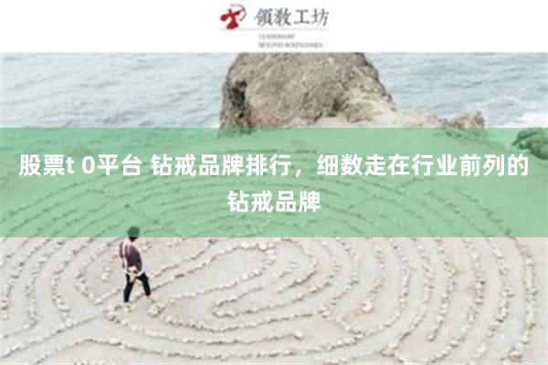 股票t 0平台 钻戒品牌排行，细数走在行业前列的钻戒品牌