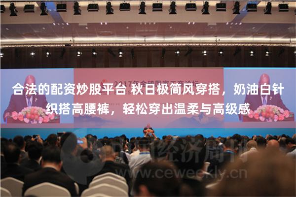 合法的配资炒股平台 秋日极简风穿搭，奶油白针织搭高腰裤，轻松穿出温柔与高级感