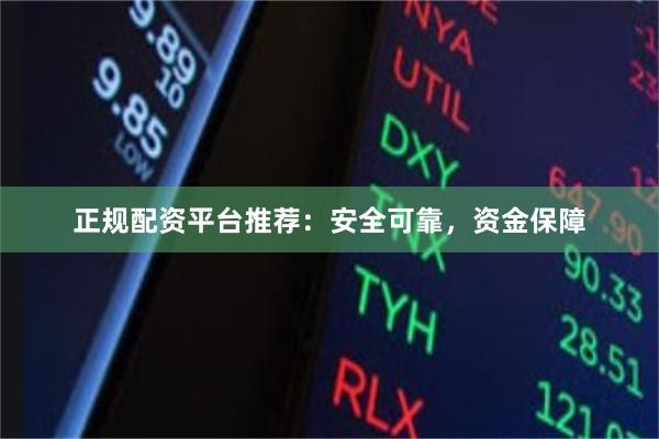 正规配资平台推荐：安全可靠，资金保障