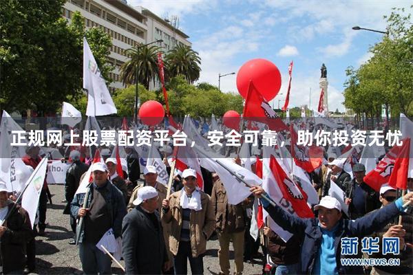 正规网上股票配资平台，安全可靠，助你投资无忧