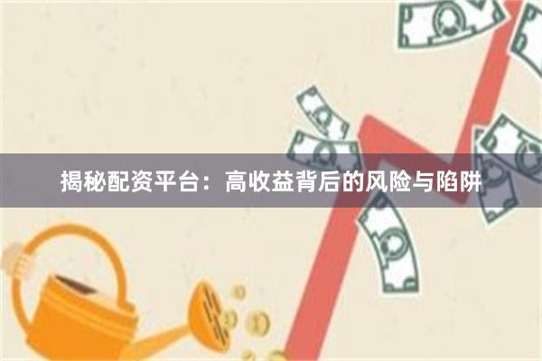 揭秘配资平台：高收益背后的风险与陷阱
