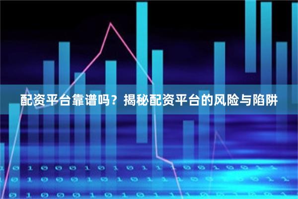 配资平台靠谱吗？揭秘配资平台的风险与陷阱