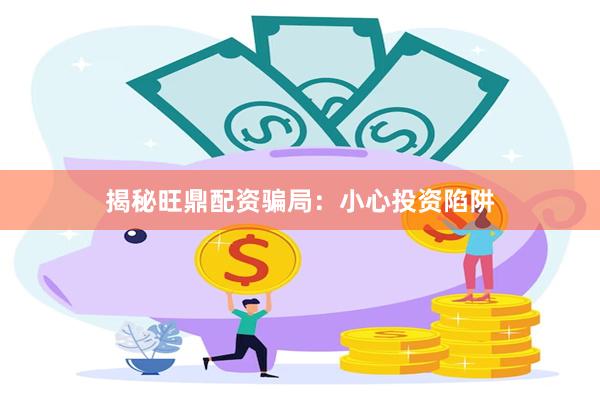 揭秘旺鼎配资骗局：小心投资陷阱