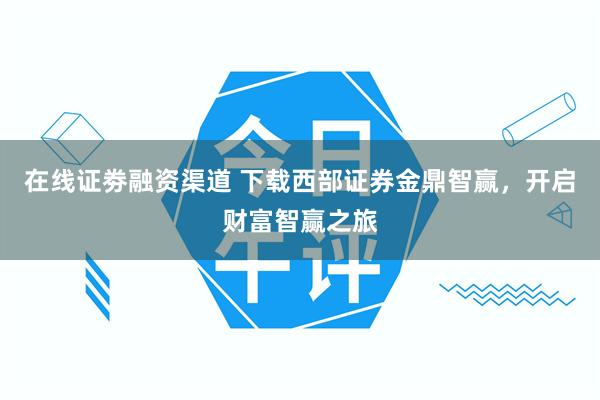 在线证劵融资渠道 下载西部证券金鼎智赢，开启财富智赢之旅