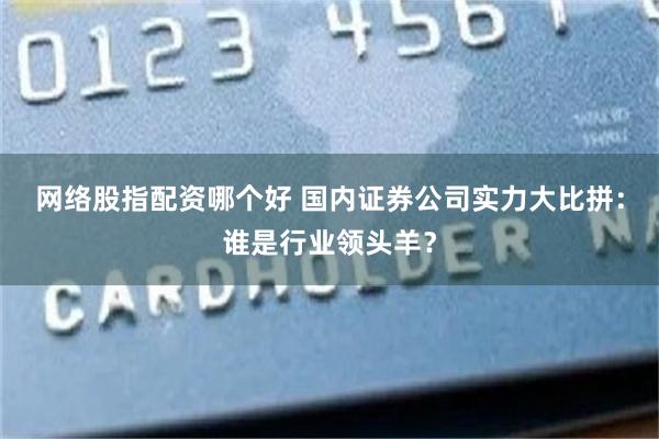 网络股指配资哪个好 国内证券公司实力大比拼：谁是行业领头羊？