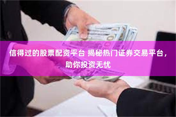 信得过的股票配资平台 揭秘热门证券交易平台，助你投资无忧