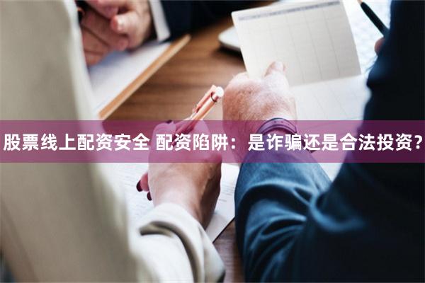 股票线上配资安全 配资陷阱：是诈骗还是合法投资？
