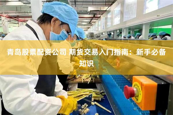 青岛股票配资公司 期货交易入门指南：新手必备知识