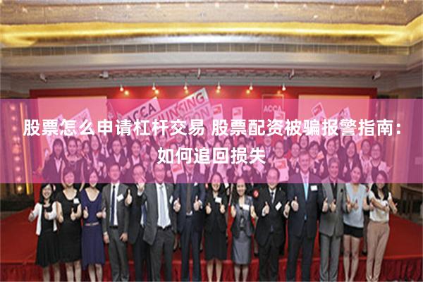 股票怎么申请杠杆交易 股票配资被骗报警指南：如何追回损失