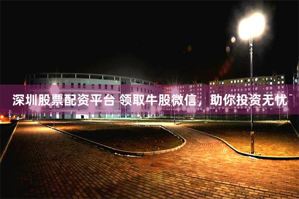深圳股票配资平台 领取牛股微信，助你投资无忧