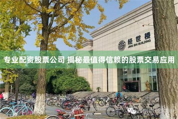 专业配资股票公司 揭秘最值得信赖的股票交易应用