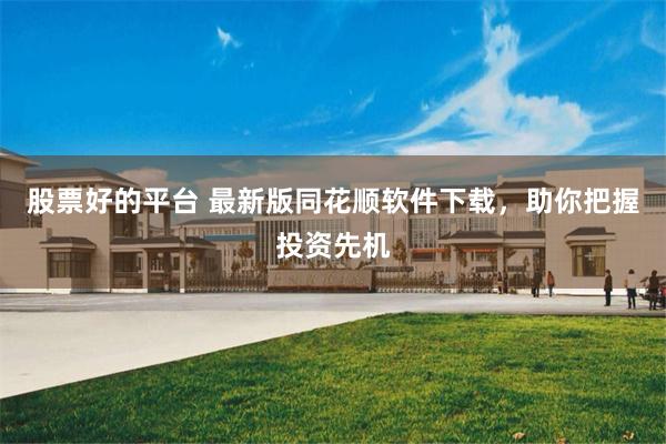 股票好的平台 最新版同花顺软件下载，助你把握投资先机