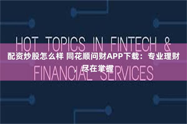 配资炒股怎么样 同花顺问财APP下载：专业理财，尽在掌握