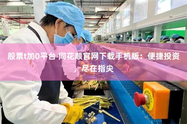 股票t加0平台 同花顺官网下载手机版：便捷投资，尽在指尖
