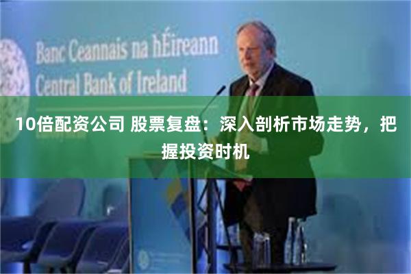 10倍配资公司 股票复盘：深入剖析市场走势，把握投资时机