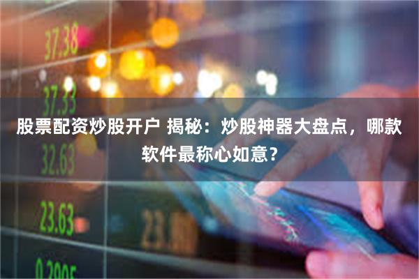 股票配资炒股开户 揭秘：炒股神器大盘点，哪款软件最称心如意？