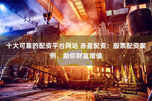 十大可靠的配资平台网站 赤盈配资：股票配资案例，助你财富增值