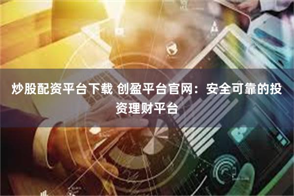 炒股配资平台下载 创盈平台官网：安全可靠的投资理财平台