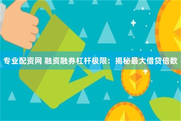 专业配资网 融资融券杠杆极限：揭秘最大借贷倍数