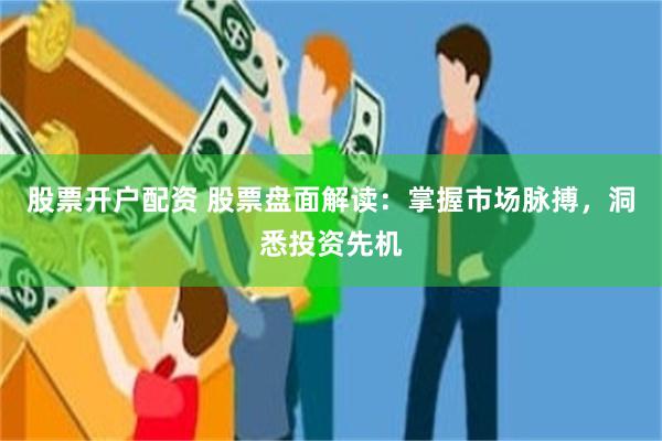 股票开户配资 股票盘面解读：掌握市场脉搏，洞悉投资先机