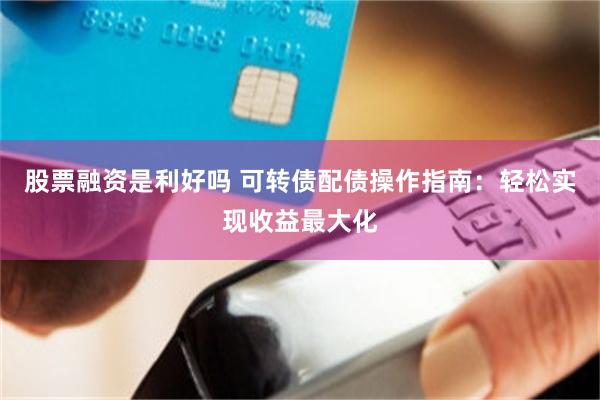 股票融资是利好吗 可转债配债操作指南：轻松实现收益最大化