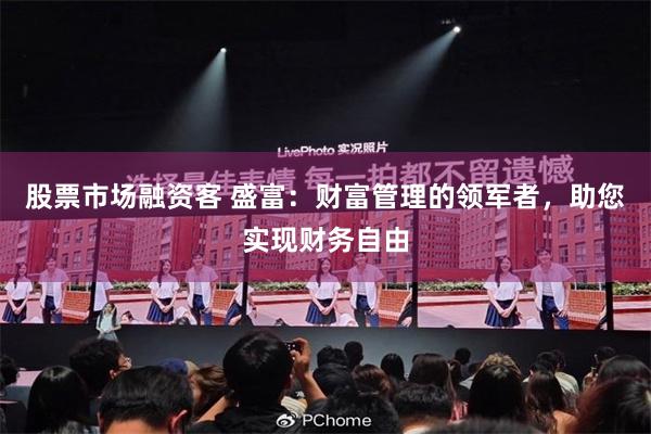股票市场融资客 盛富：财富管理的领军者，助您实现财务自由