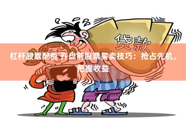 杠杆股票配资 开盘前股票买卖技巧：抢占先机，把握收益