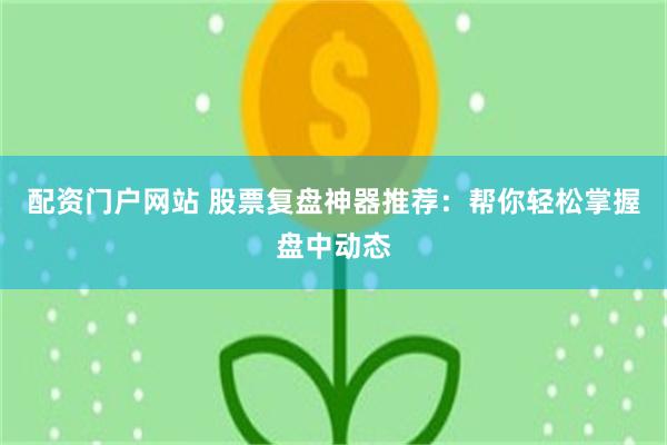 配资门户网站 股票复盘神器推荐：帮你轻松掌握盘中动态
