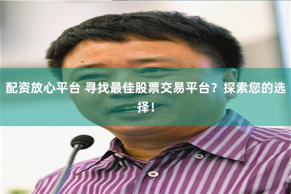 配资放心平台 寻找最佳股票交易平台？探索您的选择！