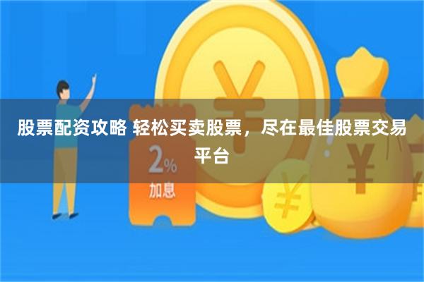 股票配资攻略 轻松买卖股票，尽在最佳股票交易平台