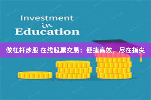 做杠杆炒股 在线股票交易：便捷高效，尽在指尖