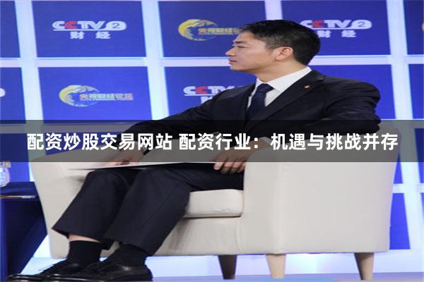 配资炒股交易网站 配资行业：机遇与挑战并存