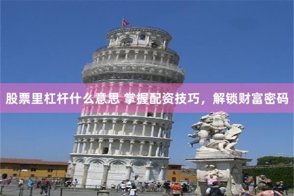 股票里杠杆什么意思 掌握配资技巧，解锁财富密码