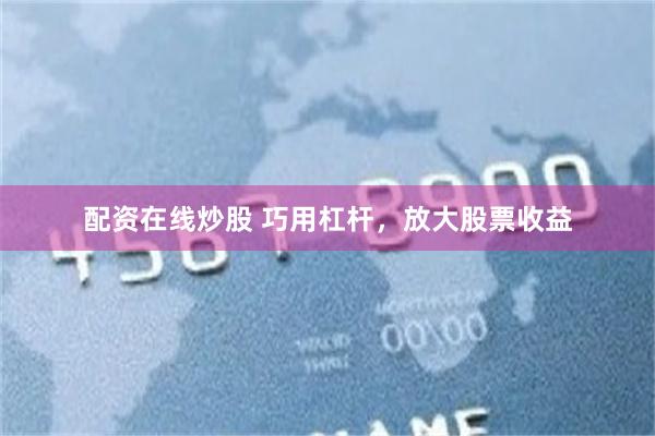 配资在线炒股 巧用杠杆，放大股票收益