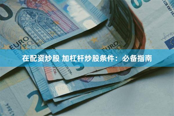 在配资炒股 加杠杆炒股条件：必备指南
