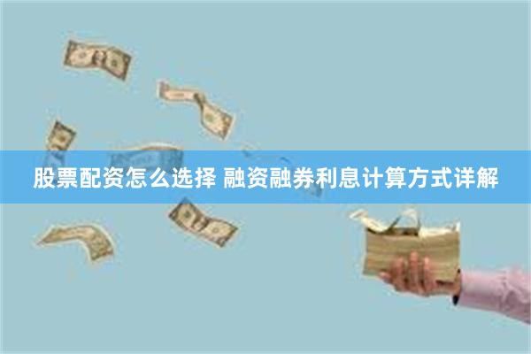 股票配资怎么选择 融资融券利息计算方式详解