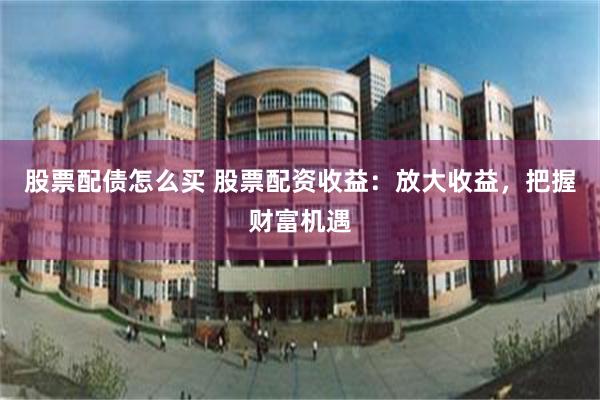 股票配债怎么买 股票配资收益：放大收益，把握财富机遇