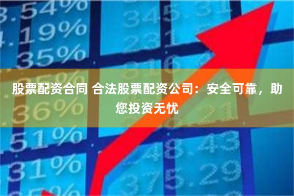 股票配资合同 合法股票配资公司：安全可靠，助您投资无忧
