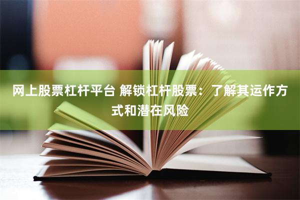 网上股票杠杆平台 解锁杠杆股票：了解其运作方式和潜在风险