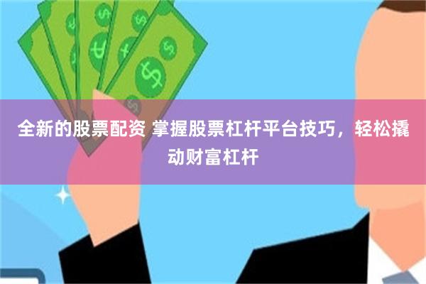 全新的股票配资 掌握股票杠杆平台技巧，轻松撬动财富杠杆