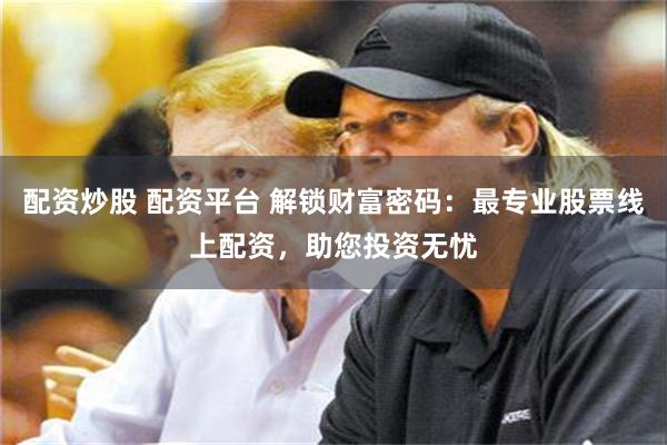 配资炒股 配资平台 解锁财富密码：最专业股票线上配资，助您投资无忧